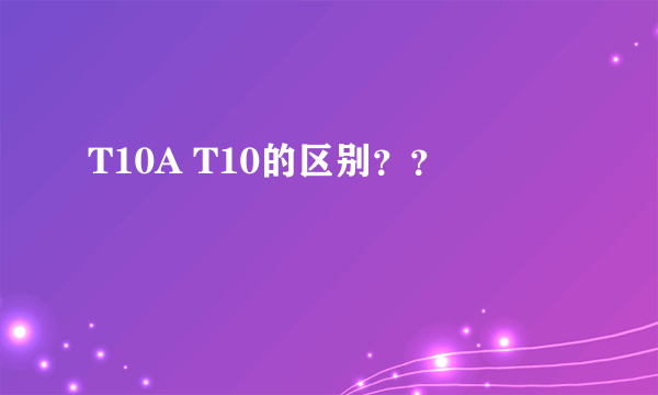 T10A T10的区别？？