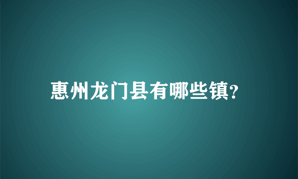 惠州龙门县有哪些镇？