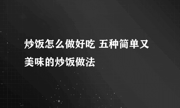 炒饭怎么做好吃 五种简单又美味的炒饭做法