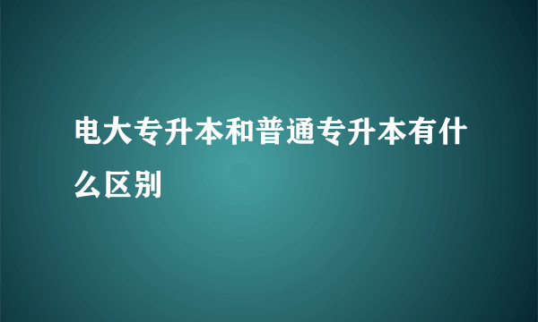 电大专升本和普通专升本有什么区别