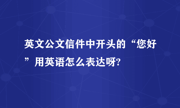 英文公文信件中开头的“您好”用英语怎么表达呀?