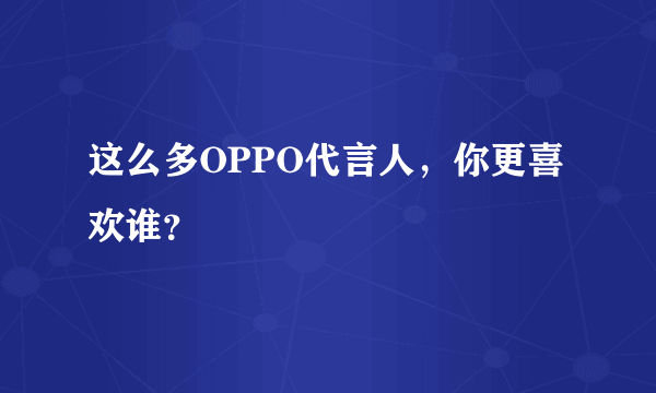 这么多OPPO代言人，你更喜欢谁？