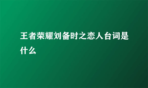 王者荣耀刘备时之恋人台词是什么