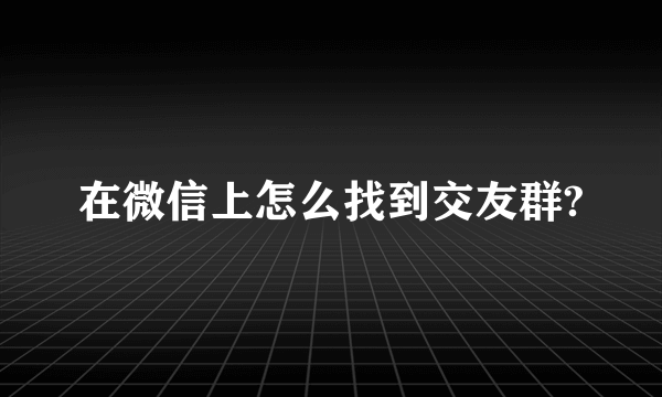 在微信上怎么找到交友群?