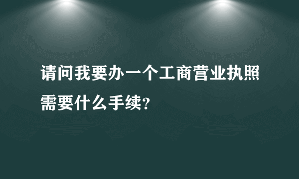 请问我要办一个工商营业执照需要什么手续？