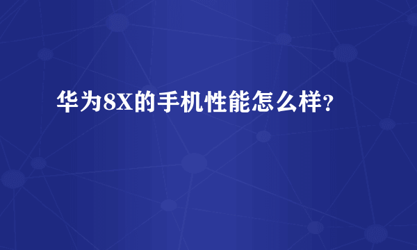 华为8X的手机性能怎么样？