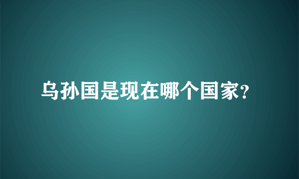 乌孙国是现在哪个国家？