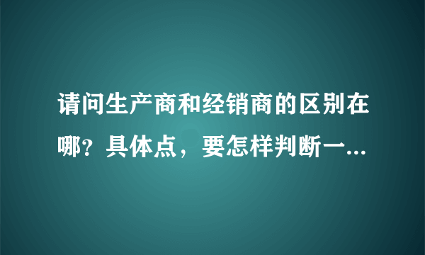 请问生产商和经销商的区别在哪？具体点，要怎样判断一个厂家或公司？