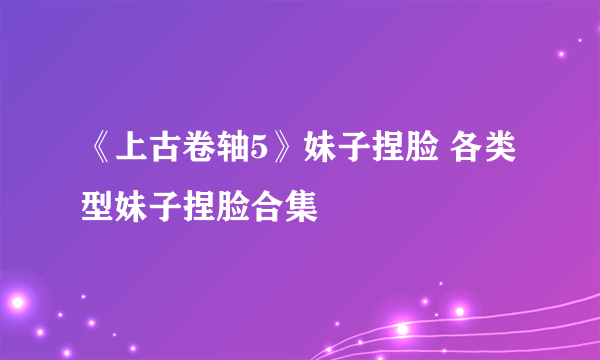 《上古卷轴5》妹子捏脸 各类型妹子捏脸合集