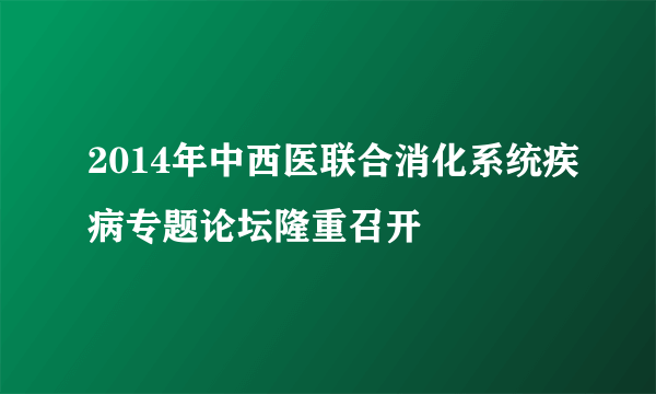 2014年中西医联合消化系统疾病专题论坛隆重召开