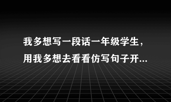 我多想写一段话一年级学生，用我多想去看看仿写句子开头造句子