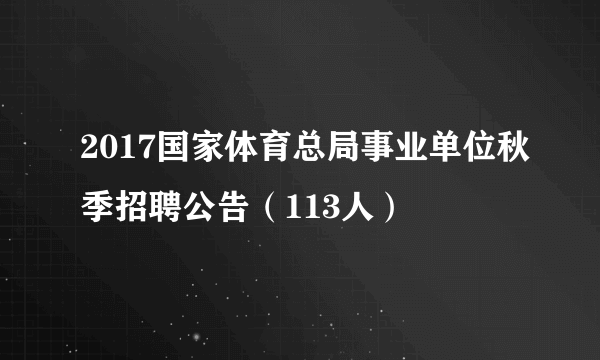 2017国家体育总局事业单位秋季招聘公告（113人）