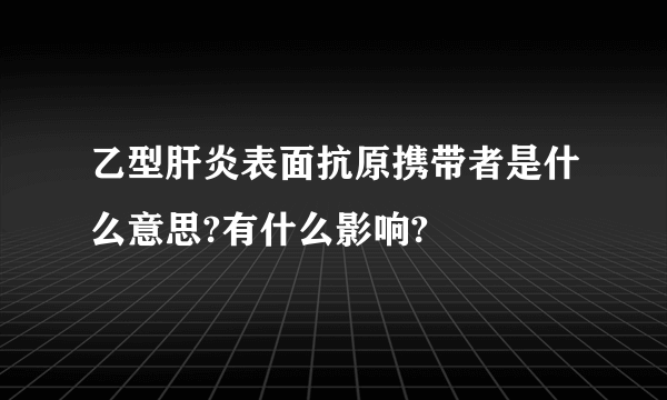 乙型肝炎表面抗原携带者是什么意思?有什么影响?