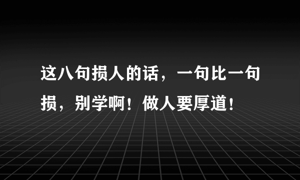 这八句损人的话，一句比一句损，别学啊！做人要厚道！