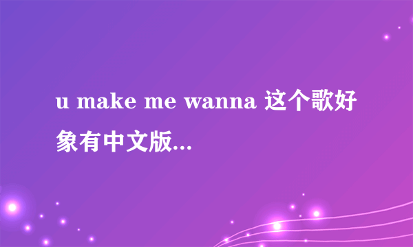 u make me wanna 这个歌好象有中文版的吧 名字叫什么？谁唱的？...