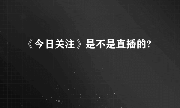 《今日关注》是不是直播的?