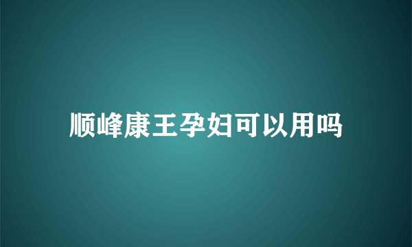 顺峰康王孕妇可以用吗