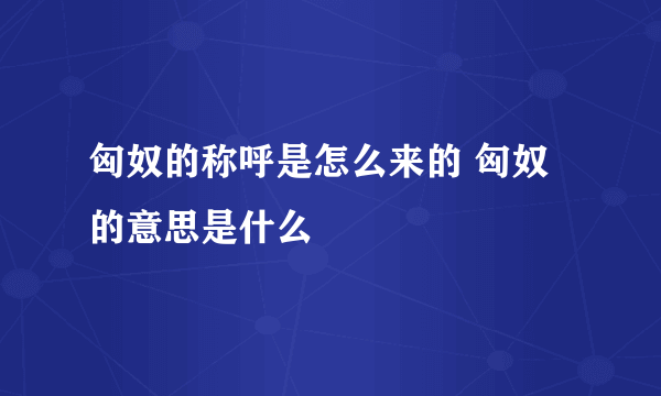 匈奴的称呼是怎么来的 匈奴的意思是什么