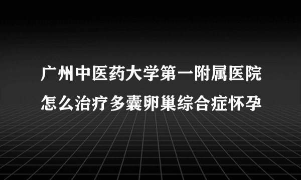 广州中医药大学第一附属医院怎么治疗多囊卵巢综合症怀孕