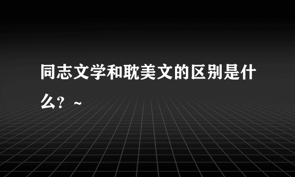 同志文学和耽美文的区别是什么？~