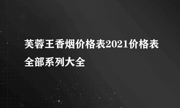 芙蓉王香烟价格表2021价格表全部系列大全