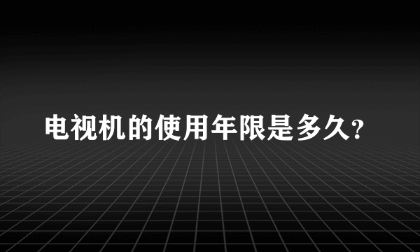 电视机的使用年限是多久？