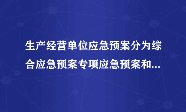 生产经营单位应急预案分为综合应急预案专项应急预案和现场处置方案