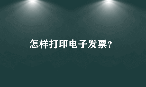 怎样打印电子发票？