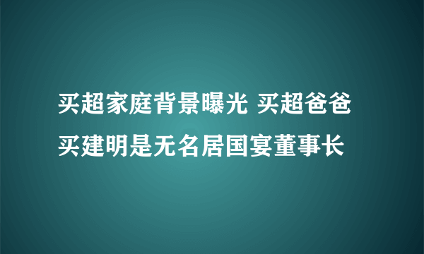 买超家庭背景曝光 买超爸爸买建明是无名居国宴董事长