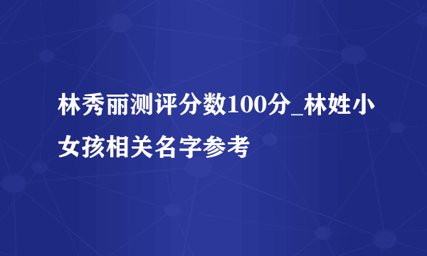 林秀丽测评分数100分_林姓小女孩相关名字参考