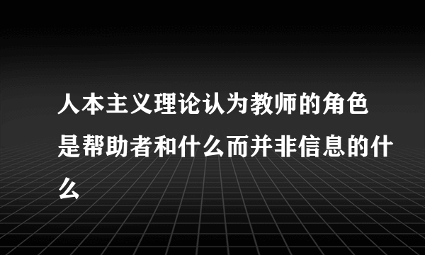 人本主义理论认为教师的角色是帮助者和什么而并非信息的什么