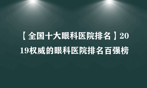 【全国十大眼科医院排名】2019权威的眼科医院排名百强榜