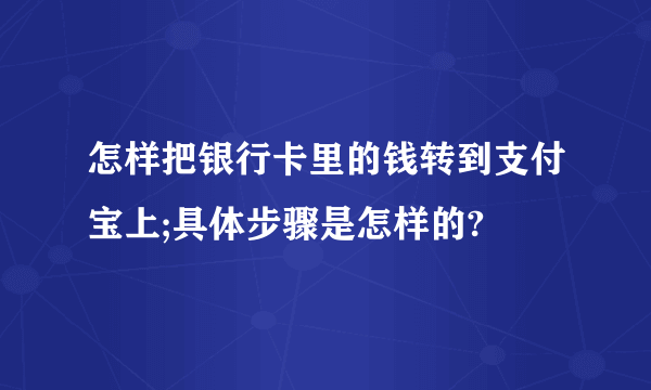 怎样把银行卡里的钱转到支付宝上;具体步骤是怎样的?