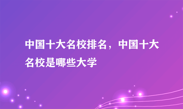 中国十大名校排名，中国十大名校是哪些大学