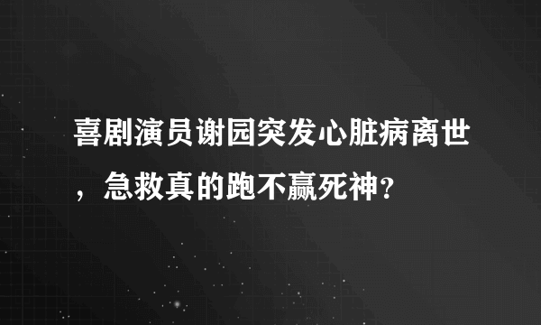 喜剧演员谢园突发心脏病离世，急救真的跑不赢死神？