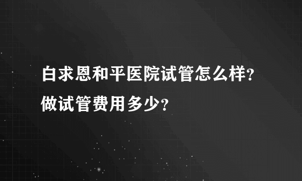 白求恩和平医院试管怎么样？做试管费用多少？