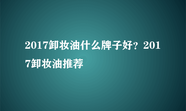 2017卸妆油什么牌子好？2017卸妆油推荐