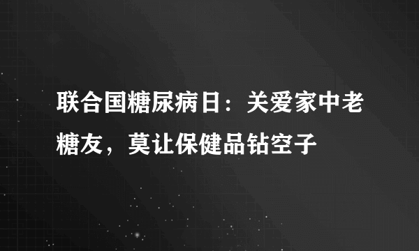 联合国糖尿病日：关爱家中老糖友，莫让保健品钻空子