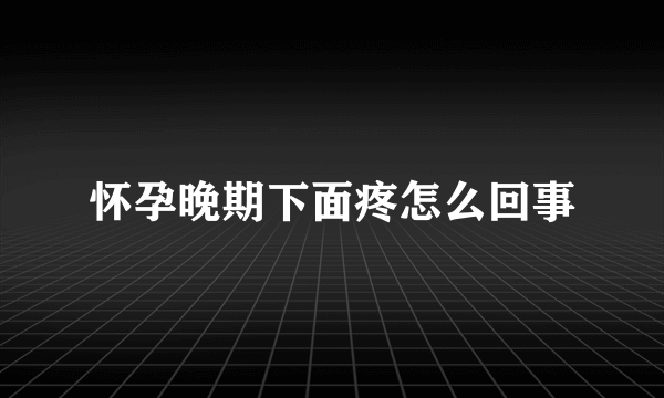 怀孕晚期下面疼怎么回事