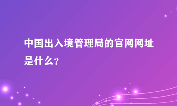 中国出入境管理局的官网网址是什么？