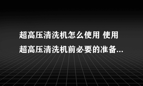 超高压清洗机怎么使用 使用超高压清洗机前必要的准备工作有哪些