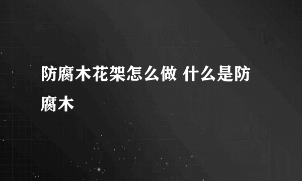 防腐木花架怎么做 什么是防腐木