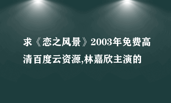 求《恋之风景》2003年免费高清百度云资源,林嘉欣主演的