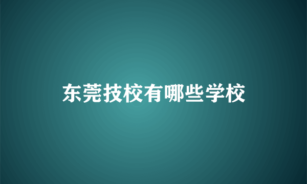 东莞技校有哪些学校