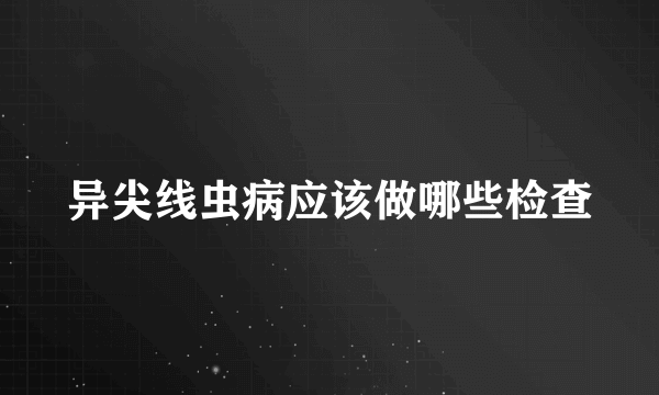 异尖线虫病应该做哪些检查