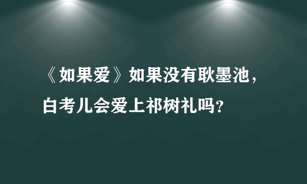 《如果爱》如果没有耿墨池，白考儿会爱上祁树礼吗？