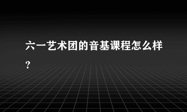 六一艺术团的音基课程怎么样？