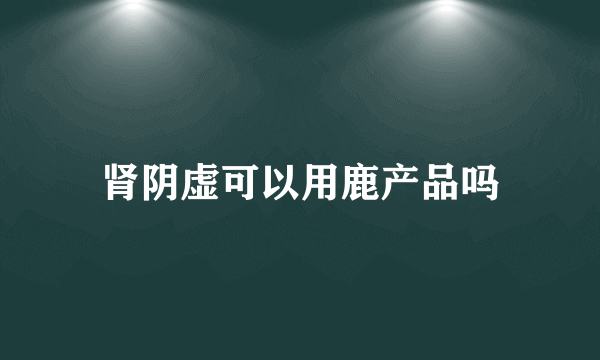 肾阴虚可以用鹿产品吗