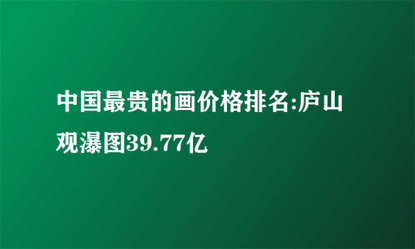 中国最贵的画价格排名:庐山观瀑图39.77亿