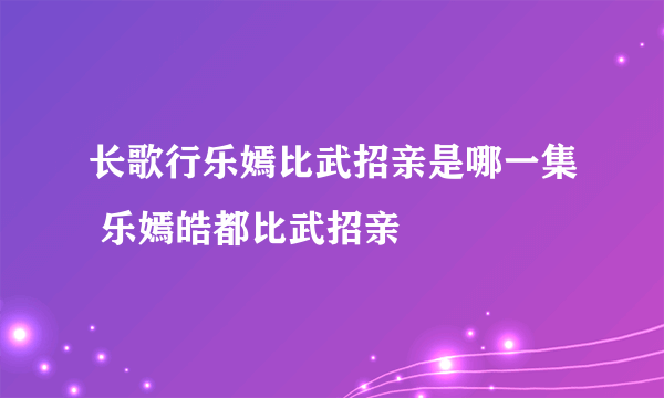 长歌行乐嫣比武招亲是哪一集 乐嫣皓都比武招亲